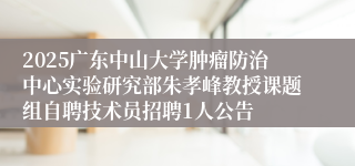 2025广东中山大学肿瘤防治中心实验研究部朱孝峰教授课题组自聘技术员招聘1人公告