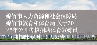 绵竹市人力资源和社会保障局 绵竹市教育和体育局 关于2025年公开考核招聘体育教练员 （曲棍球专项）3人公告