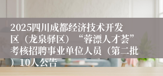 2025四川成都经济技术开发区（龙泉驿区）“蓉漂人才荟”考核招聘事业单位人员（第二批）10人公告