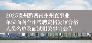 2025贵州黔西南州州直事业单位面向全州考聘资格复审合格人员名单及面试相关事宜公告