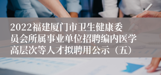 2022福建厦门市卫生健康委员会所属事业单位招聘编内医学高层次等人才拟聘用公示（五）