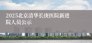 2025北京清华长庚医院新进院人员公示