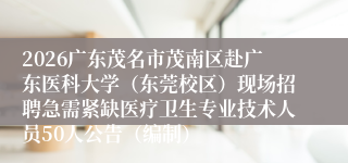 2026广东茂名市茂南区赴广东医科大学(东莞校区)现场招聘急需紧缺医疗卫生专业技术人员50人公告(编制)