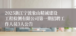 2025浙江宁波象山精诚建设工程检测有限公司第一期招聘工作人员3人公告