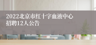 2022北京市红十字血液中心招聘12人公告
