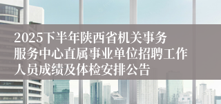 2025下半年陕西省机关事务服务中心直属事业单位招聘工作人员成绩及体检安排公告