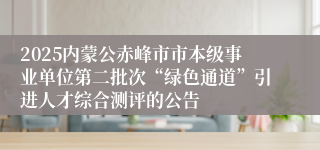 2025内蒙公赤峰市市本级事业单位第二批次“绿色通道”引进人才综合测评的公告