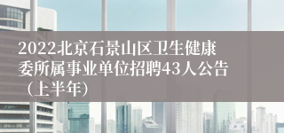 2022北京石景山区卫生健康委所属事业单位招聘43人公告（上半年）