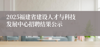 2025福建省建设人才与科技发展中心招聘结果公示
