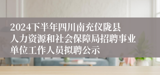 2024下半年四川南充仪陇县人力资源和社会保障局招聘事业单位工作人员拟聘公示