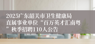 2025广东韶关市卫生健康局直属事业单位“百万英才汇南粤”秋季招聘110人公告