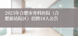 2025年合肥市骨科医院(合肥新站院区)招聘18人公告