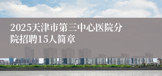 2025天津市第三中心医院分院招聘15人简章