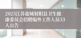 2025江苏盐城射阳县卫生健康委员会招聘编外工作人员33人公告