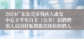 2024广东东莞市残疾人康复中心下半年自主（公开）招聘聘用人员因妊娠期推迟体检拟聘人员公示
