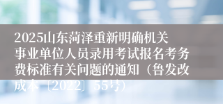 2025山东菏泽重新明确机关事业单位人员录用考试报名考务费标准有关问题的通知（鲁发改成本〔2022〕55号）
