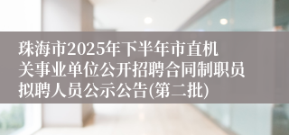 珠海市2025年下半年市直机关事业单位公开招聘合同制职员拟聘人员公示公告(第二批)