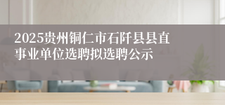 2025贵州铜仁市石阡县县直事业单位选聘拟选聘公示