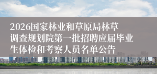 2026国家林业和草原局林草调查规划院第一批招聘应届毕业生体检和考察人员名单公告