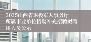 2025山西省退役军人事务厅所属事业单位招聘补充招聘拟聘用人员公示
