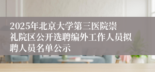 2025年北京大学第三医院崇礼院区公开选聘编外工作人员拟聘人员名单公示