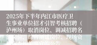 2025年下半年内江市医疗卫生事业单位招才引智考核招聘(泸州场)取消岗位、调减招聘名额岗位、综合测试岗位、现场资格审查相关事宜的公告