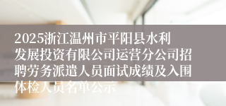 2025浙江温州市平阳县水利发展投资有限公司运营分公司招聘劳务派遣人员面试成绩及入围体检人员名单公示
