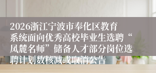 2026浙江宁波市奉化区教育系统面向优秀高校毕业生选聘“凤麓名师”储备人才部分岗位选聘计划数核减或取消公告