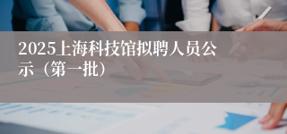 2025上海科技馆拟聘人员公示（第一批）