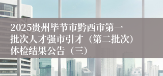 2025贵州毕节市黔西市第一批次人才强市引才(第二批次)体检结果公告(三)