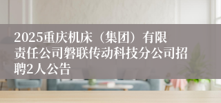 2025重庆机床（集团）有限责任公司磐联传动科技分公司招聘2人公告