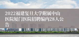 2022福建复旦大学附属中山医院厦门医院招聘编内28人公告
