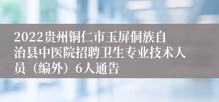 2022贵州铜仁市玉屏侗族自治县中医院招聘卫生专业技术人员（编外）6人通告