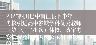 2025四川巴中南江县下半年考核引进高中紧缺学科优秀教师（第一、二批次）体检、政审考察情况及拟聘人员公示相关事项的公告