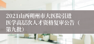 2021山西朔州市大医院引进医学高层次人才资格复审公告（第九批）