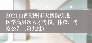 2021山西朔州市大医院引进医学高层次人才考核、体检、考察公告（第九批）