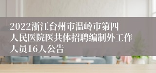 2022浙江台州市温岭市第四人民医院医共体招聘编制外工作人员16人公告
