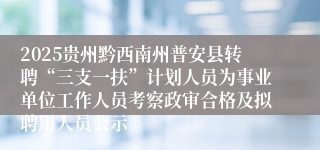 2025贵州黔西南州普安县转聘“三支一扶”计划人员为事业单位工作人员考察政审合格及拟聘用人员公示