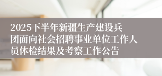 2025下半年新疆生产建设兵团面向社会招聘事业单位工作人员体检结果及考察工作公告