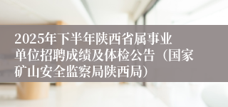 2025年下半年陕西省属事业单位招聘成绩及体检公告（国家矿山安全监察局陕西局）