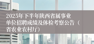 2025年下半年陕西省属事业单位招聘成绩及体检考察公告（省农业农村厅）