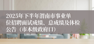 2025年下半年渭南市事业单位招聘面试成绩、总成绩及体检公告（市本级政府口）