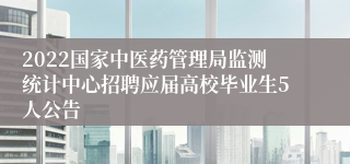 2022国家中医药管理局监测统计中心招聘应届高校毕业生5人公告