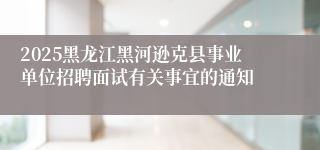 2025黑龙江黑河逊克县事业单位招聘面试有关事宜的通知