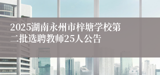 2025湖南永州市梓塘学校第二批选聘教师25人公告