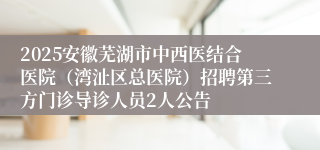 2025安徽芜湖市中西医结合医院（湾沚区总医院）招聘第三方门诊导诊人员2人公告