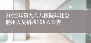 2022年第九八八医院年社会聘用人员招聘108人公告
