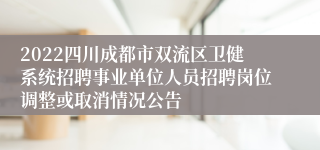 2022四川成都市双流区卫健系统招聘事业单位人员招聘岗位调整或取消情况公告