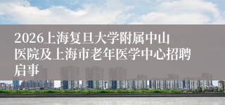 2026上海复旦大学附属中山医院及上海市老年医学中心招聘启事