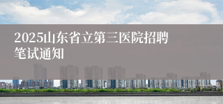 2025山东省立第三医院招聘笔试通知